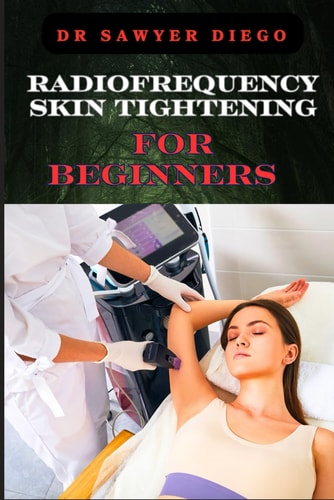 Radiofrequency Skin Tightening for Beginners Comprehensive Guide To Non-Surgical Facial And Body Contouring, Wrinkle Reduction, And Advanced Techniques For Effective Results