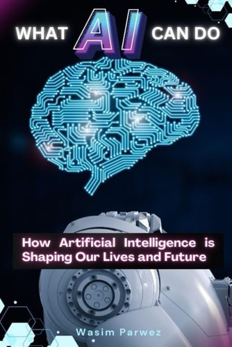 What AI Can Do How Artificial Intelligence is Shaping Our Lives and Future