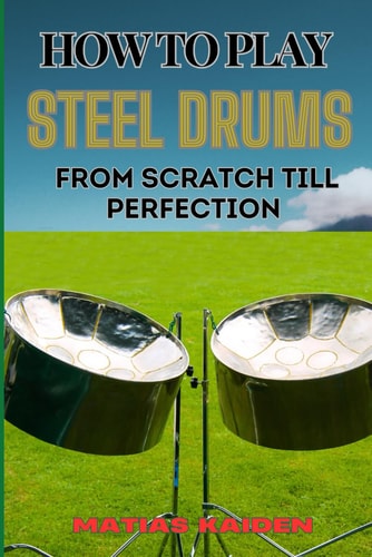 How to Play Steel Drums from Scratch Till Perfection Mastering The Art From Beginner Basics To Advanced Techniques With Proven Practice Strategies And Essential Tips For Performance