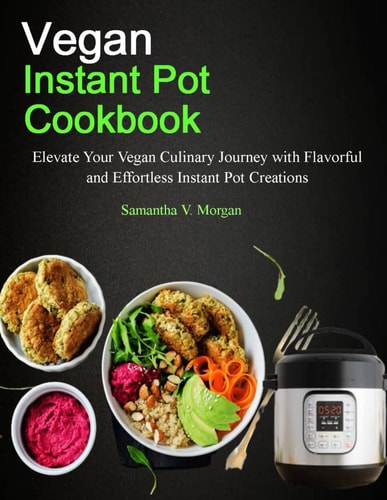 Vegan Instant Pot Cookbook Elevate Your Vegan Culinary Journey with Flavorful and Effortless Instant Pot Creations