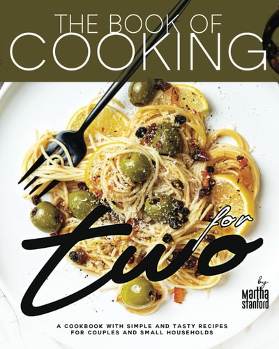 The Book of Cooking for Two A Cookbook with Simple and Tasty Recipes for Couples and Small Households