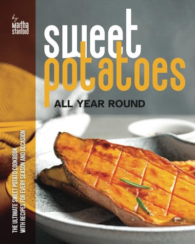 Sweet Potatoes All Year Round The Ultimate Sweet Potato Cookbook with Recipes for Every Season and Occasion