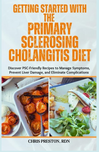 Getting Started with the Primary Sclerosing Cholangitis Diet Discover PSC-Friendly Recipes to Manage Symptoms, Prevent Liver Damage, and Eliminate Complications