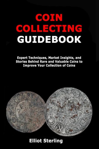 Coin Collecting Guidebook Expert Techniques, Market Insights, and Stories Behind Rare and Valuable Coins to Improve Your Collection of Coins