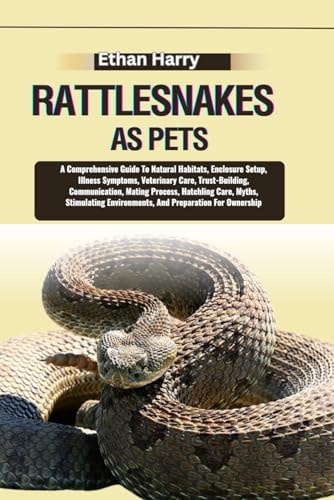 Rattlesnakes as Pets A Comprehensive Guide To Natural Habitats, Enclosure Setup, Illness Symptoms, Veterinary Care, Trust-Building, Communication, Mating Process, Hatchling Care, Myths, Stimulating Environments, And Preparation For Ownership