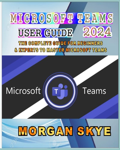 Microsoft Teams User Guide 2024 The Complete Guide for Beginners & Experts to Master Microsoft Teams