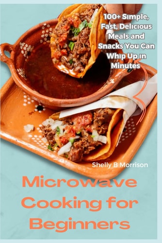 Microwave Cooking for Beginners 100+ Sіmрlе, Fаѕt, Dеlісіоuѕ Mеаlѕ Аnd Snасkѕ You Can Whір Up Іn Minutes