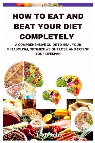 How to Eat and Beat Your Diet Completely A Comprehensive Guide to Heal Your Metabolism, Optimize Weight Loss, and Extend Your Lifespan
