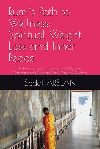 Rumi's Path to Wellness Spiritual Weight Loss and Inner Peace: Embracing Inner Harmony and Physical Transformation Through Rumi's Timeless Wisdom