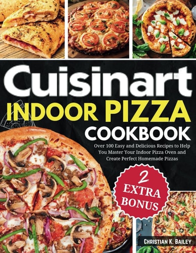 Cuisinart Indoor Pizza Cookbook Over 100 Easy and Delicious Recipes to Help You Master Your Indoor Pizza Oven and Create Perfect Homemade Pizzas