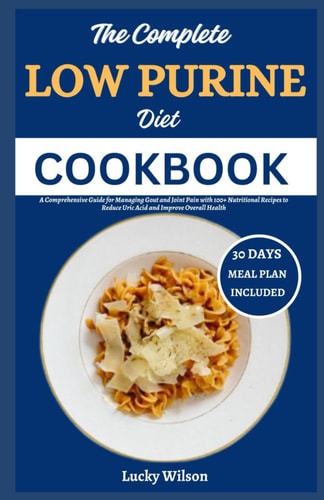 The Complete Low Purine Diet Cookbook A Comprehensive Guide for Managing Gout and Joint Pain with 100+ Nutritional Recipes to Reduce Uric Acid and Improve Overall Health