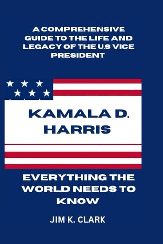 Kamala D. Harris Everything The World Needs to Know: A Comprehensive Guide to the Life and Legacy of the U.S. Vice President. Breaking Barriers and Leading the Way