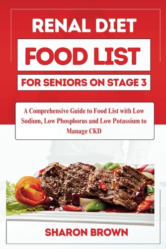 Renal Diet Food List for Seniors on Stage 3 A Comprehensive Guide to Food List with Low Sodium, Low Phosphorus and Low Potassium to Manage CKD