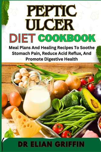 Peptic Ulcer Diet Cookbook Meal Plans And Healing Recipes To Soothe Stomach Pain, Reduce Acid Reflux, And Promote Digestive Health