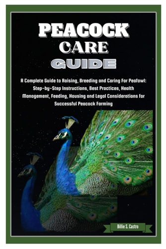 Peacock Care Guide Complete Guide to Raising, Breeding & Caring for Peafowl: Step-by-Step Instructions, Best Practices, Health, Feeding, Housing & Legal Considerations for Successful Peacock Farming