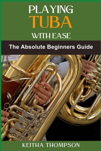 Playing Tuba with Ease Essential Techniques, Tips, And Exercises For Beginners To Advanced Mastery, Improving Sound Quality, Tone Control, And Performance Skills