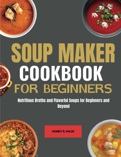Soup Maker Cookbook for Beginners Nutritious Broths and Flavorful Soups for Beginners and Beyond