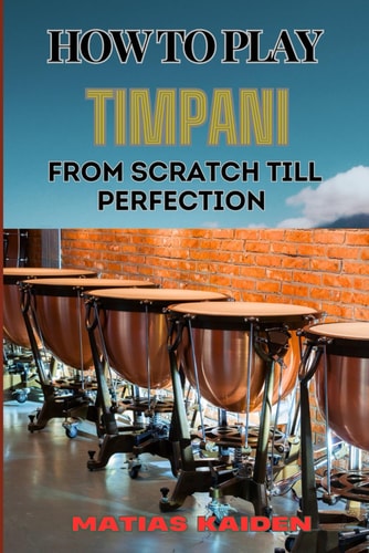 How to Play Timpani from Scratch Till Perfection Comprehensive Beginner's Guide To Mastering Techniques, Drum Tuning, And Performance Skills