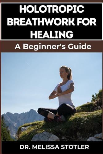 Holotropic Breathwork for Healing Essential Manual To Transformative Techniques For Emotional Freedom, Stress Relief, And Personal Growth