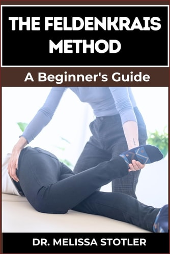 The Feldenkrais Method Better Movement, Enhanced Flexibility, And Pain Relief Through Mindful Awareness And Neuroplasticity Techniques