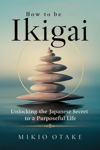 How to be Ikigai Unlocking the Japanese Secret to a Purposeful Life
