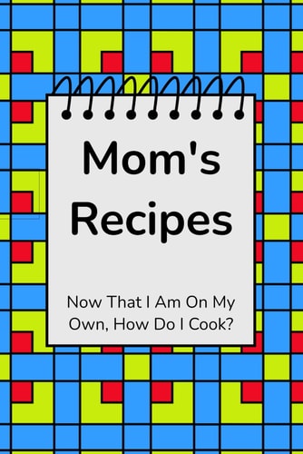 Mom's Recipes Now That I Am On My Own, How Do I Cook?