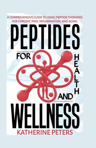 Peptides for Health and Wellness A Comprehensive Guide to Using Peptide Therapies for Chronic Pain, Inflammation and Aging