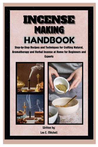 Incense Making Handbook Step-by-Step Recipes and Techniques for Crafting Natural, Aromatherapy and Herbal Incense at Home for Beginners and Experts