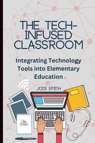 The Tech-Infused Classroom Integrating Technology Into Elementary Education: A Practical Guide for Elementary Teachers and Innovative Tools for Today's Classroom