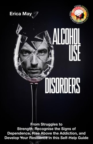 Alcohol Use Disorders From Struggles to Strength; Recognise the Signs of Dependence, Rise Above the Addiction, and Develop Your Resilience in this Self-Help Guide