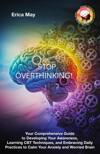Stop Overthinking Your Comprehensive Guide to Developing Your Awareness, Learning CBT Techniques, and Embracing Daily Practices to Calm Your Anxiety and Worried Brain
