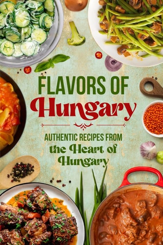 Flavors of Hungary Authentic Recipes from the Heart of Hungary