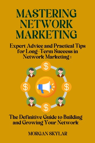 Mastering Network Marketing Expert Advice and Practical Tips for Long-Term Success in Network Marketing: The Definitive Guide to Building and Growing Your Network