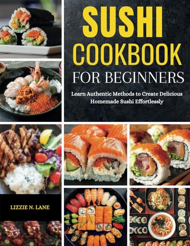 Sushi Cookbook for Beginners Learn Authentic Methods to Create Delicious Homemade Sushi Effortlessly