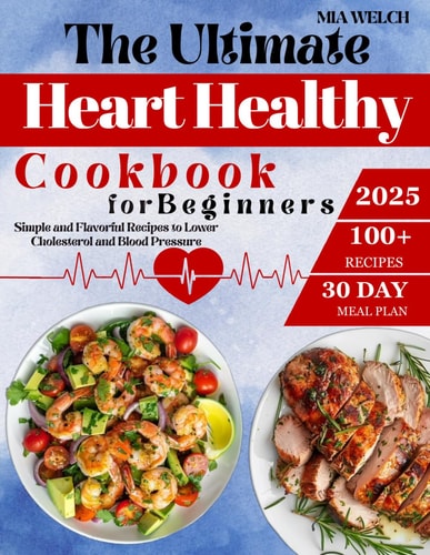 The Ultimate Heart Healthy Cookbook for Beginners 100+ Simple and Flavorful Recipes to Lower Cholesterol and Blood Pressure Includes a 30-Day Meal Plan and Proven Tips for Long-Term Wellness