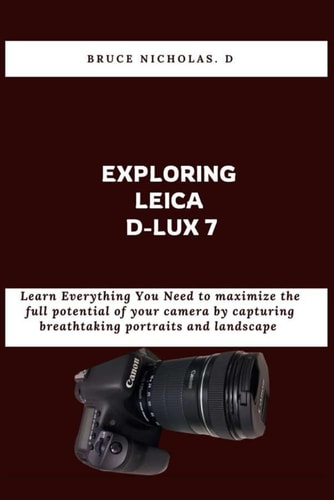 Exploring Leica D-Lux 7 Learn Everything You Need to Maximize the Full Potential of Your Camera by Capturing Breathtaking Portraits and Landscape