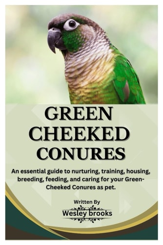 Green Cheeked Conures An Essential Guide to Nurturing, Training, Housing, Breeding, Feeding, and Caring for Your Green Cheeked Conures as Pet