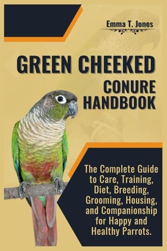 Green Cheeked Conure Handbook The Complete Guide to Care, Training, Diet, Breeding, Grooming, Housing, and Companionship for Happy and Healthy Parrots.