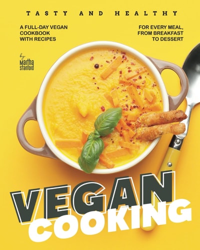 Tasty and Healthy Vegan Cooking A Full-Day Vegan Cookbook with Recipes for Every Meal, from Breakfast to Dessert