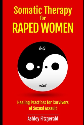 SOMATIC THERAPY FOR RAPED WOMEN. Healing Practices for Survivors of Sexual Assault Overcoming Trauma with Somatic Techniques