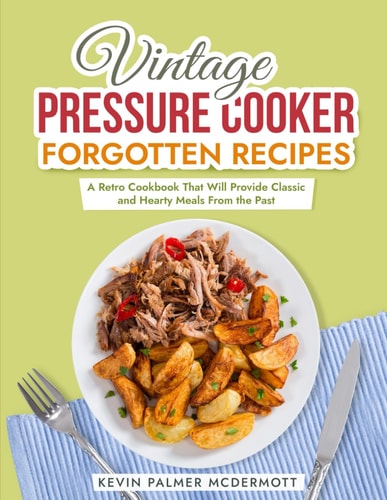 Vintage Pressure Cooker Forgotten Recipes A Retro Cookbook That Will Provide Classic and Hearty Meals From the Past