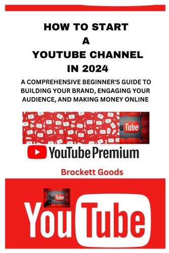 How to Start a Youtube Channel in 2024 A Comprehensive Beginner's Guide to Building Your Brand, Engaging Your Audience, and Making Money Online