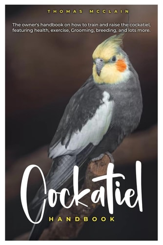 Cockatiel Handbook The Owner's Handbook on how to Train and Raise the Cockatiel, Featuring Health, Exercise, Grooming, Breeding, and Lots More.