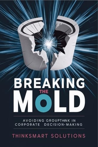 Breaking the Mold Avoiding Groupthink in Corporate Decision-Making: Case Studies of Companies Affected by Groupthink, Strategies to Foster Independent Thinking, and Tools for Leaders to Encourage Diverse Opinions.