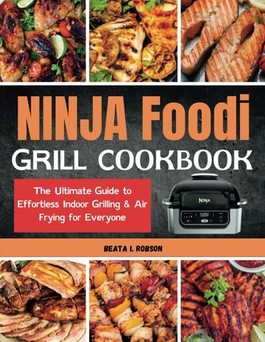 Ninja Foodi Grill Cookbook The Ultimate Guide to Effortless Indoor Grilling & Air Frying for Everyone