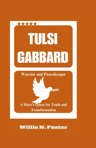 Tulsi Gabbard Warrior and Peacekeeper: A Hero's Quest for Truth and Transformation