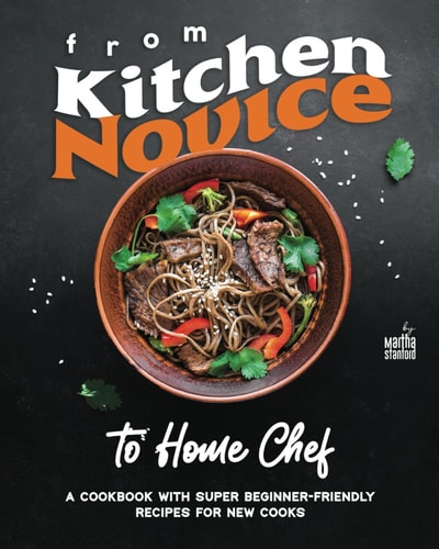 From Kitchen Novice to Home Chef A Cookbook with Super Beginner-Friendly Recipes for New Cooks