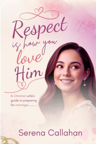RESPECT IS HOW YOU LOVE HIM A Christian Wife's Guide to Preparing for Marriage