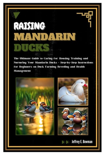 Raising Mandarin Ducks The Ultimate Guide to Caring For, Housing, Training and Nurturing Your Mandarin Ducks - Step-by-Step Instructions for Beginners on Duck Farming, Breeding and Health Management
