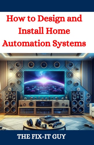 How to Design and Install Home Automation Systems A DIY Guide to Smart Home Technology and IoT Devices for Beginners and Pros